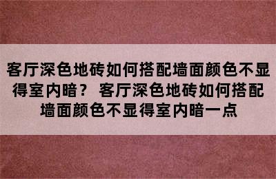 客厅深色地砖如何搭配墙面颜色不显得室内暗？ 客厅深色地砖如何搭配墙面颜色不显得室内暗一点